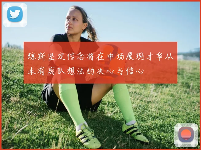 琼斯坚定信念将在中场展现才华从未有离队想法的决心与信心
