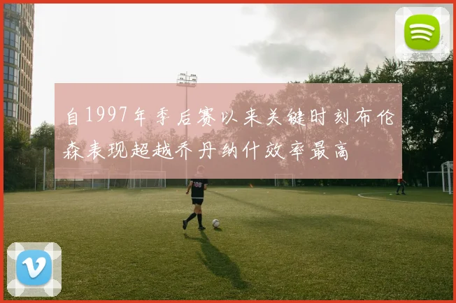 自1997年季后赛以来关键时刻布伦森表现超越乔丹纳什效率最高