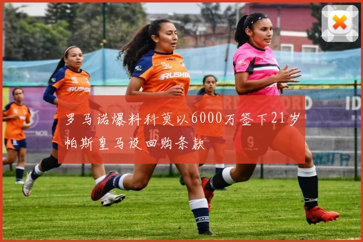 罗马诺爆料科莫以6000万签下21岁帕斯皇马设回购条款