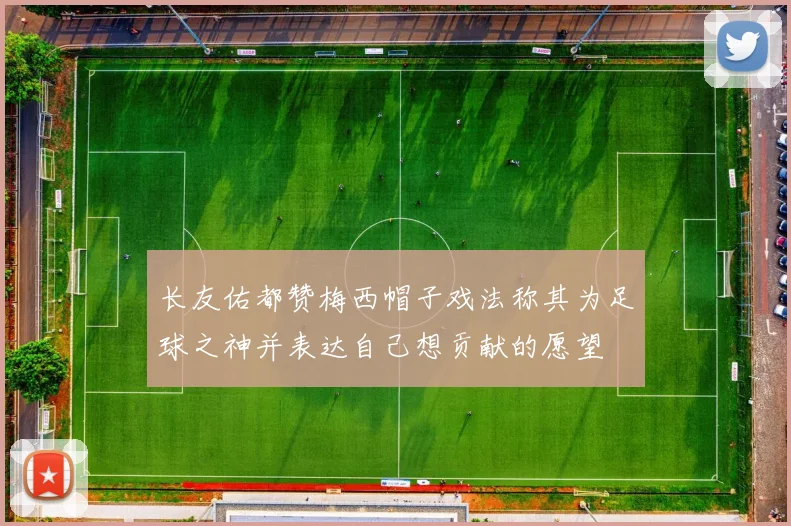 长友佑都赞梅西帽子戏法称其为足球之神并表达自己想贡献的愿望