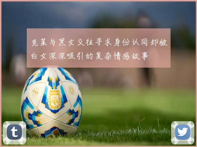 克莱与黑女交往寻求身份认同却被白女深深吸引的复杂情感故事