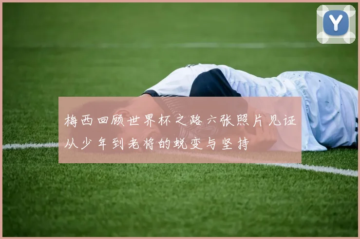 梅西回顾世界杯之路六张照片见证从少年到老将的蜕变与坚持
