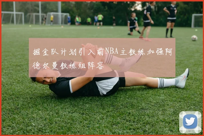 掘金队计划引入前NBA主教练加强阿德尔曼教练组阵容