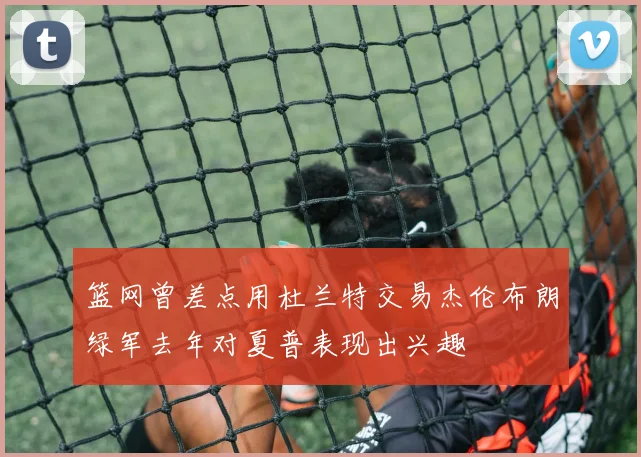 篮网曾差点用杜兰特交易杰伦布朗绿军去年对夏普表现出兴趣