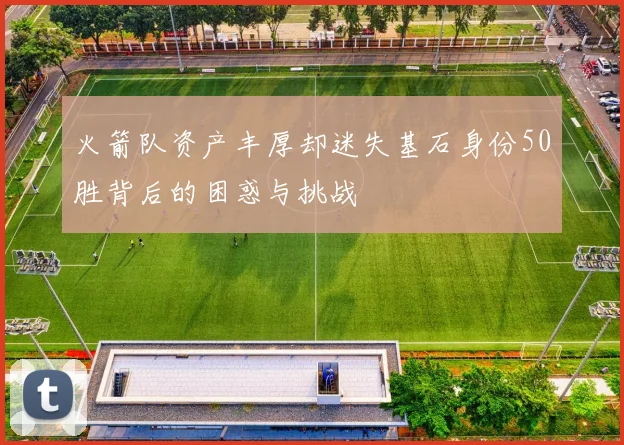 火箭队资产丰厚却迷失基石身份50胜背后的困惑与挑战