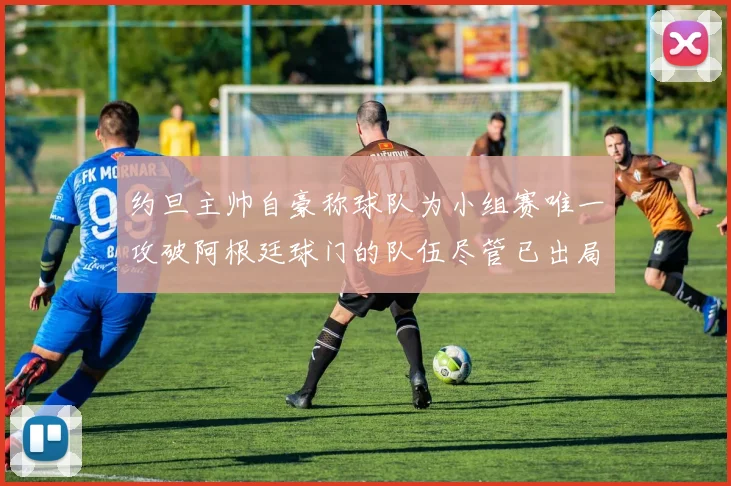 约旦主帅自豪称球队为小组赛唯一攻破阿根廷球门的队伍尽管已出局